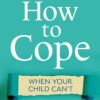 How to Cope When Your Child Can't: Comfort, Help and Hope for Parents